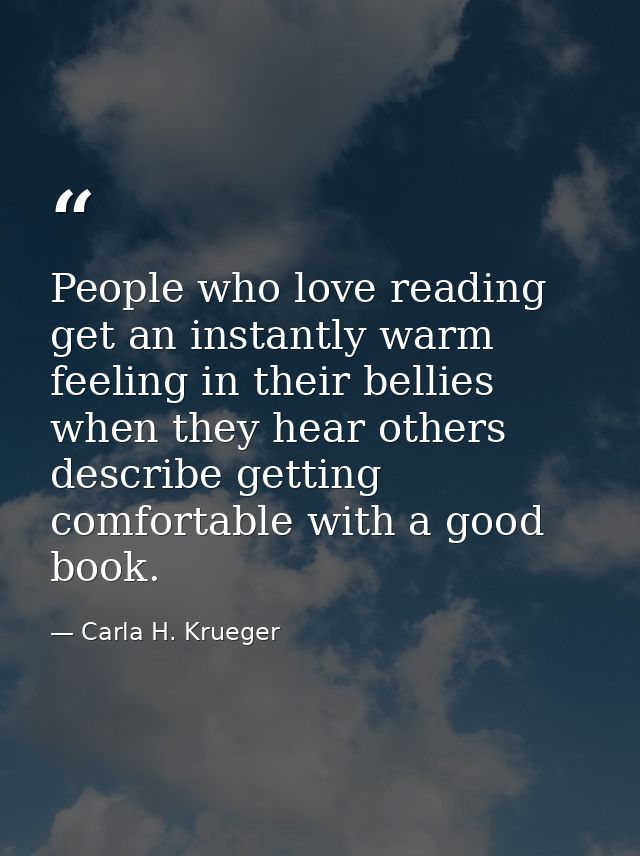 People who love reading get an instantly warm feeling in their bellies when they hear others describe getting comfortabl — Carla H. Krueger