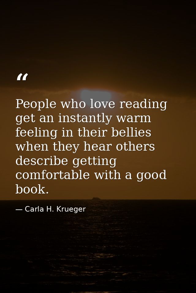 People who love reading get an instantly warm feeling in their bellies when they hear others describe getting comfortabl — Carla H. Krueger