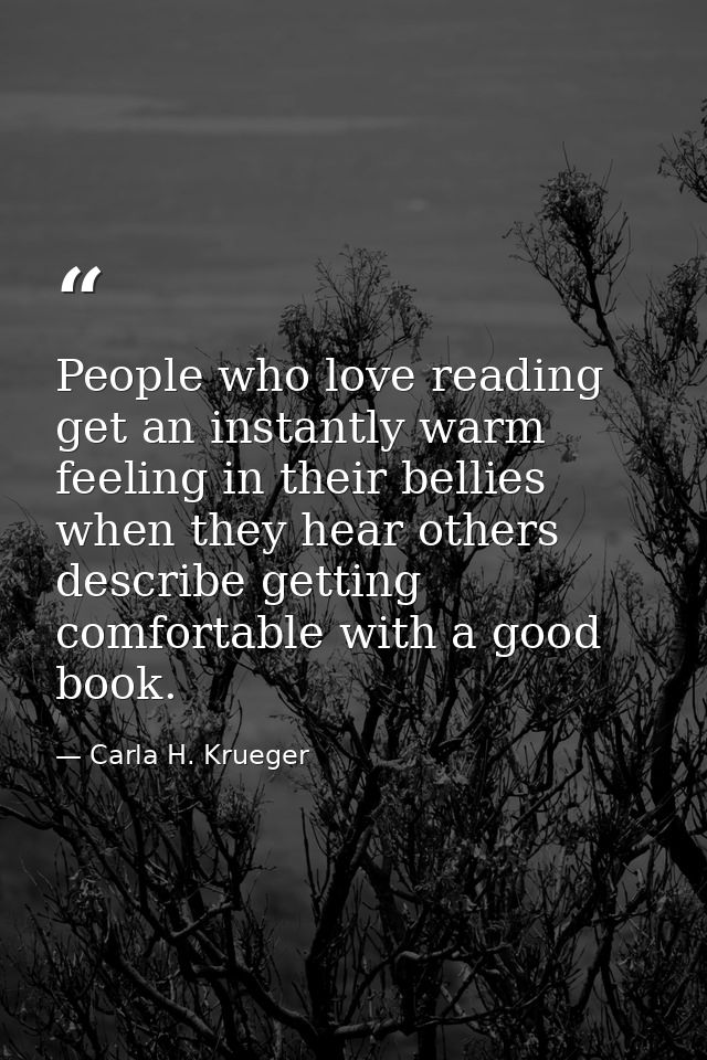 People who love reading get an instantly warm feeling in their bellies when they hear others describe getting comfortabl — Carla H. Krueger