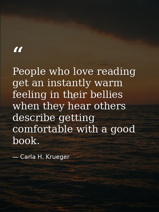 People who love reading get an instantly warm feeling in their bellies when they hear others describe getting comfortabl — Carla H. Krueger