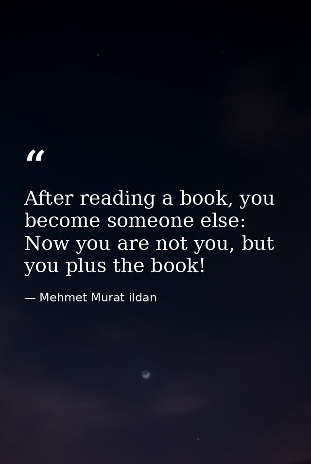 After reading a book, you become someone else: Now you are not you, but you plus the book! — Mehmet Murat ildan