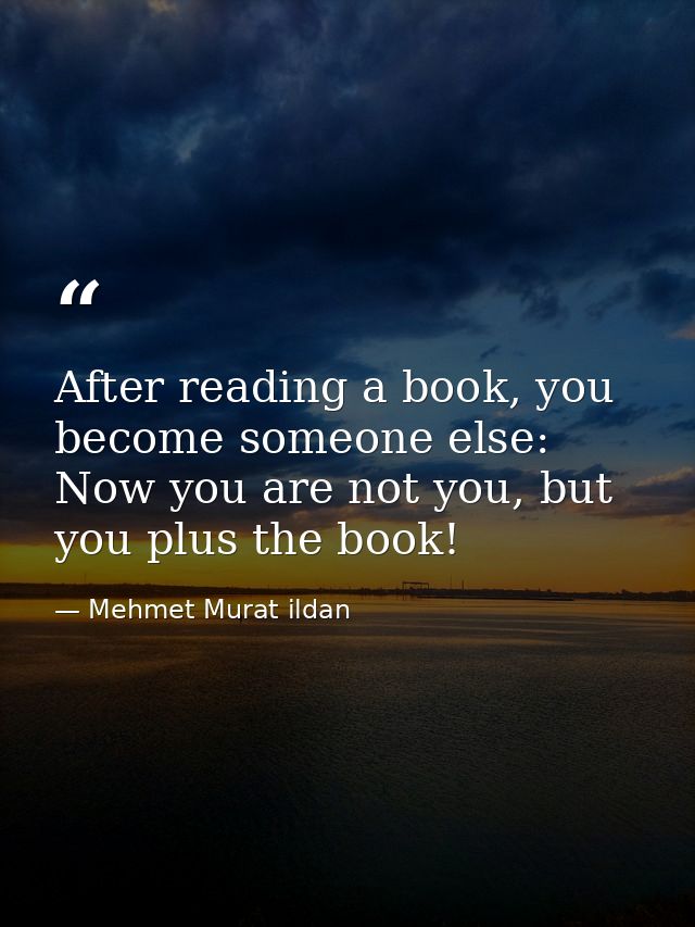 After reading a book, you become someone else: Now you are not you, but you plus the book! — Mehmet Murat ildan