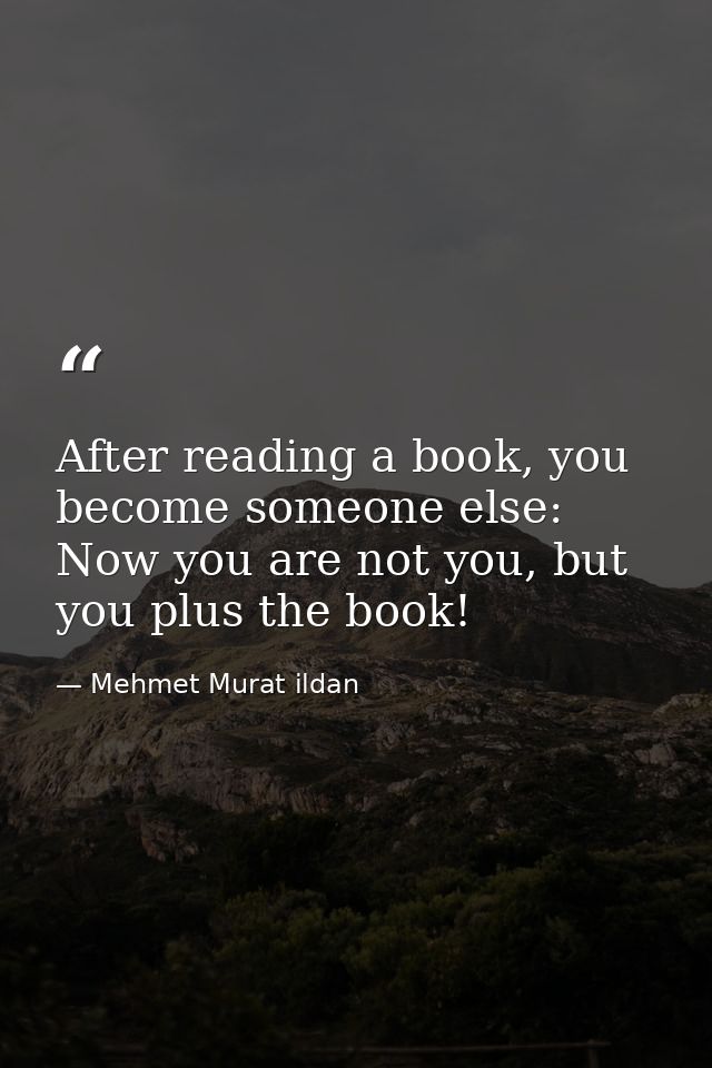 After reading a book, you become someone else: Now you are not you, but you plus the book! — Mehmet Murat ildan