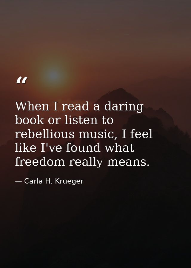 When I read a daring book or listen to rebellious music, I feel like I've found what freedom really means. — Carla H. Krueger