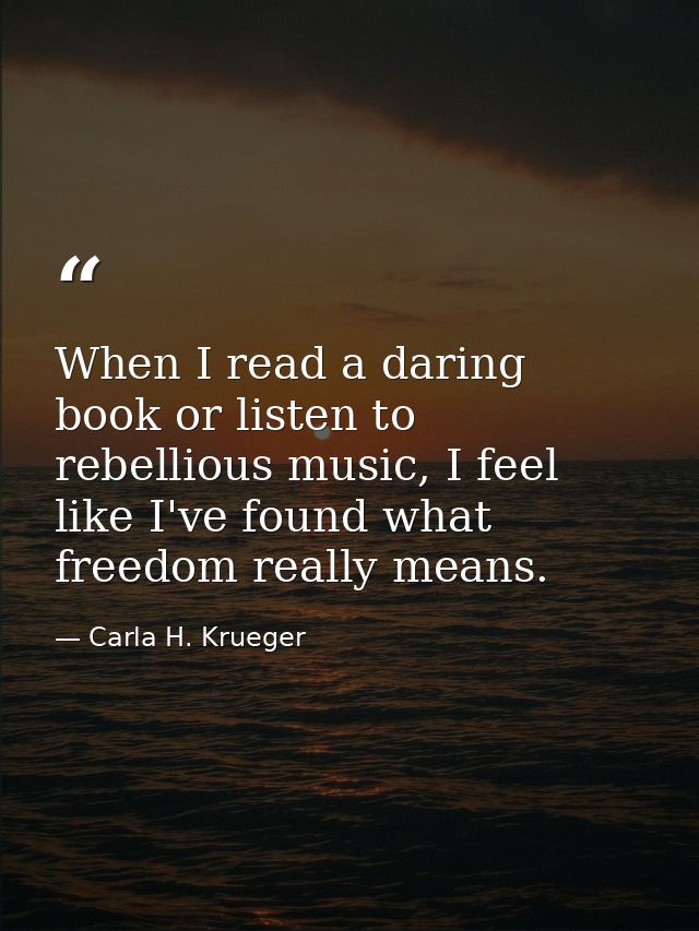 When I read a daring book or listen to rebellious music, I feel like I've found what freedom really means. — Carla H. Krueger