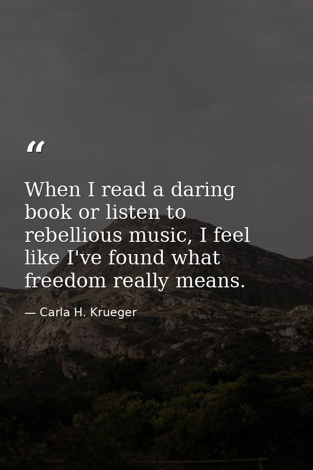 When I read a daring book or listen to rebellious music, I feel like I've found what freedom really means. — Carla H. Krueger
