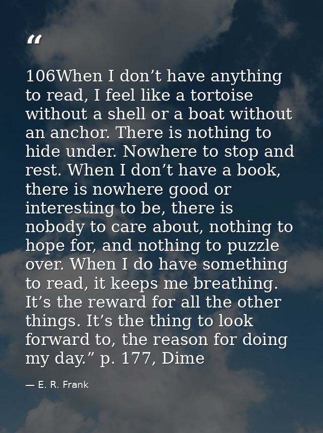106When I don’t have anything to read, I feel like a tortoise without a shell or a boat without an anchor. There is noth — E. R. Frank