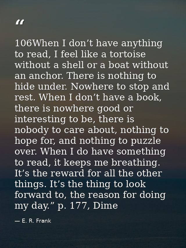 106When I don’t have anything to read, I feel like a tortoise without a shell or a boat without an anchor. There is noth — E. R. Frank