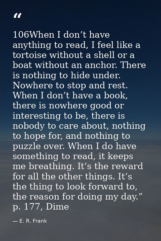 106When I don’t have anything to read, I feel like a tortoise without a shell or a boat without an anchor. There is noth — E. R. Frank
