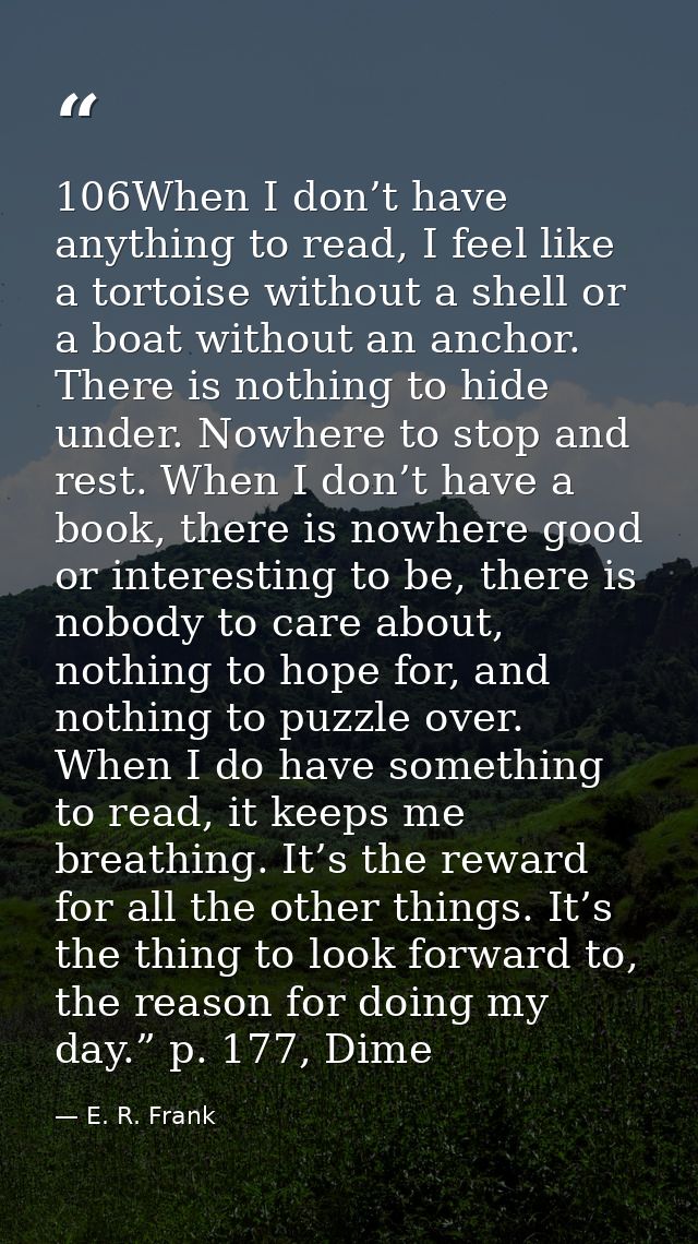106When I don’t have anything to read, I feel like a tortoise without a shell or a boat without an anchor. There is noth — E. R. Frank