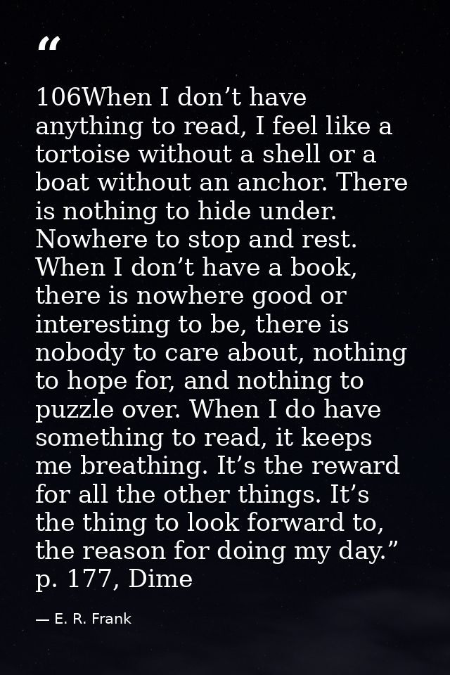 106When I don’t have anything to read, I feel like a tortoise without a shell or a boat without an anchor. There is noth — E. R. Frank