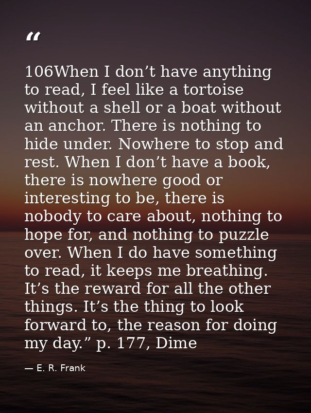 106When I don’t have anything to read, I feel like a tortoise without a shell or a boat without an anchor. There is noth — E. R. Frank