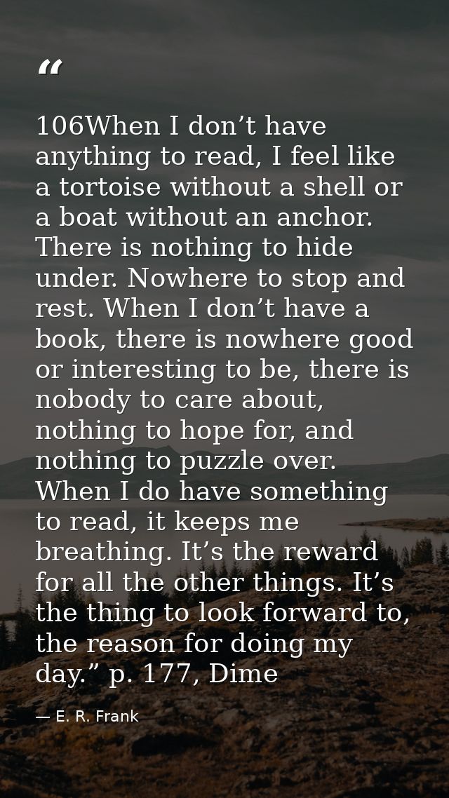 106When I don’t have anything to read, I feel like a tortoise without a shell or a boat without an anchor. There is noth — E. R. Frank