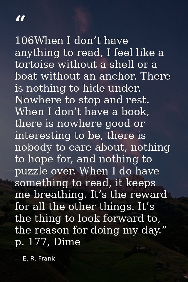 106When I don’t have anything to read, I feel like a tortoise without a shell or a boat without an anchor. There is noth — E. R. Frank