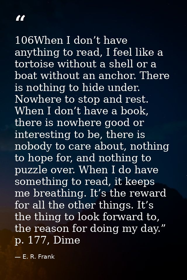 106When I don’t have anything to read, I feel like a tortoise without a shell or a boat without an anchor. There is noth — E. R. Frank