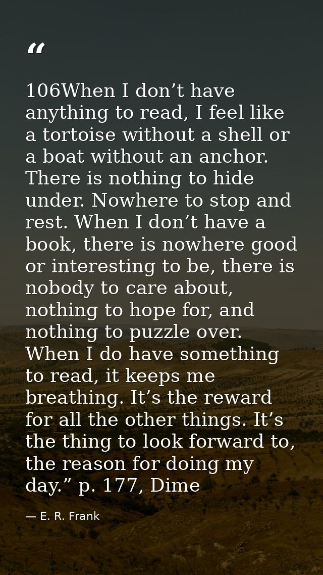 106When I don’t have anything to read, I feel like a tortoise without a shell or a boat without an anchor. There is noth — E. R. Frank