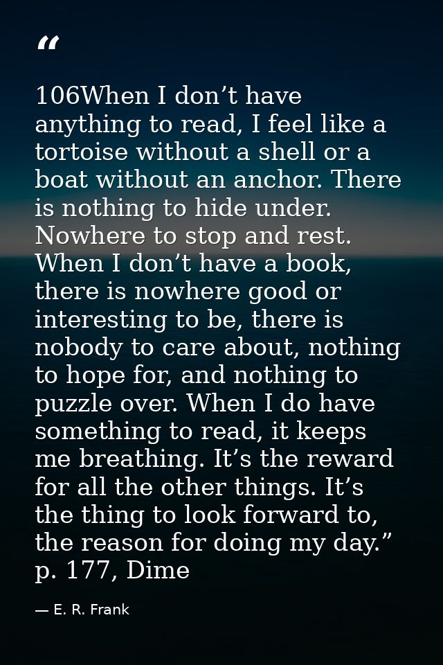 106When I don’t have anything to read, I feel like a tortoise without a shell or a boat without an anchor. There is noth — E. R. Frank