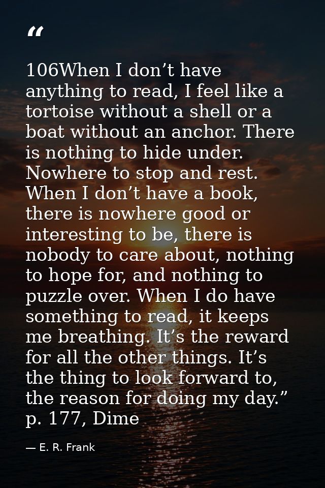 106When I don’t have anything to read, I feel like a tortoise without a shell or a boat without an anchor. There is noth — E. R. Frank