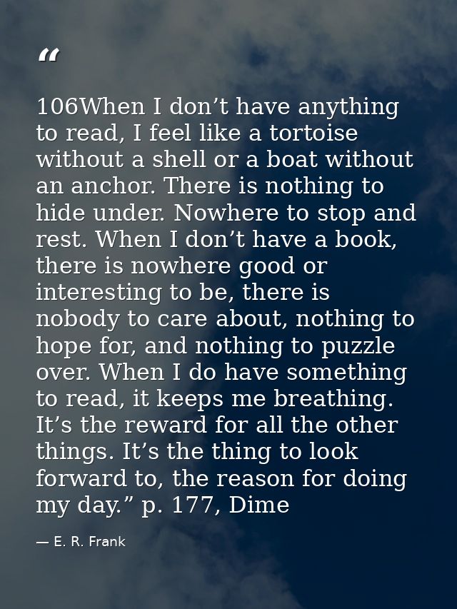 106When I don’t have anything to read, I feel like a tortoise without a shell or a boat without an anchor. There is noth — E. R. Frank