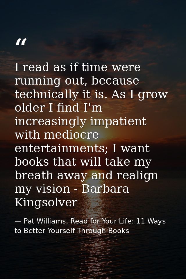 I read as if time were running out, because technically it is. As I grow older I find I'm increasingly impatient with me — Pat Williams, Read for Your Life: 11 Ways to Better Yourself Through Books