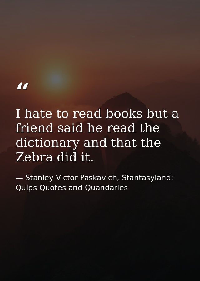 I hate to read books but a friend said he read the dictionary and that the Zebra did it. — Stanley Victor Paskavich, Stantasyland: Quips Quotes and Quandaries