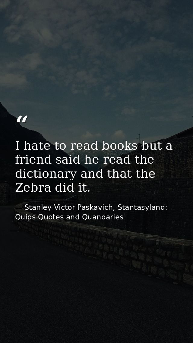 I hate to read books but a friend said he read the dictionary and that the Zebra did it. — Stanley Victor Paskavich, Stantasyland: Quips Quotes and Quandaries