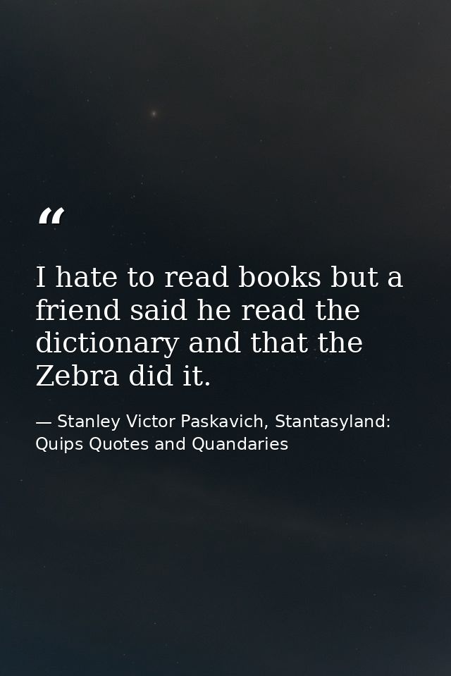 I hate to read books but a friend said he read the dictionary and that the Zebra did it. — Stanley Victor Paskavich, Stantasyland: Quips Quotes and Quandaries
