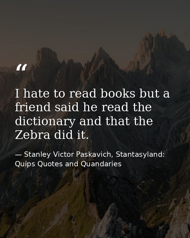 I hate to read books but a friend said he read the dictionary and that the Zebra did it. — Stanley Victor Paskavich, Stantasyland: Quips Quotes and Quandaries