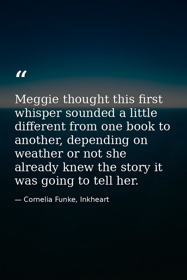 Meggie thought this first whisper sounded a little different from one book to another, depending on weather or not she a — Cornelia Funke, Inkheart