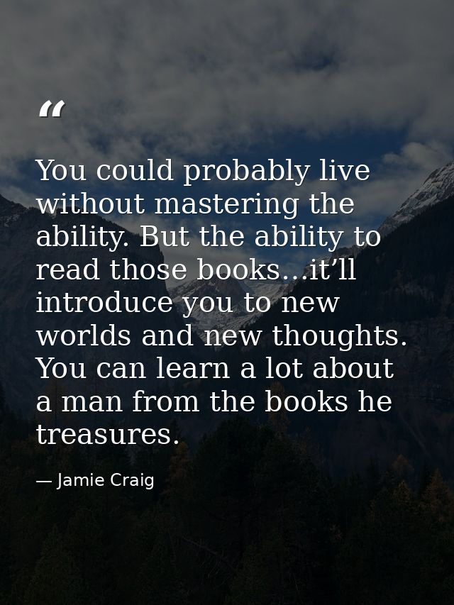 You could probably live without mastering the ability. But the ability to read those books…it’ll introduce you to new wo — Jamie Craig