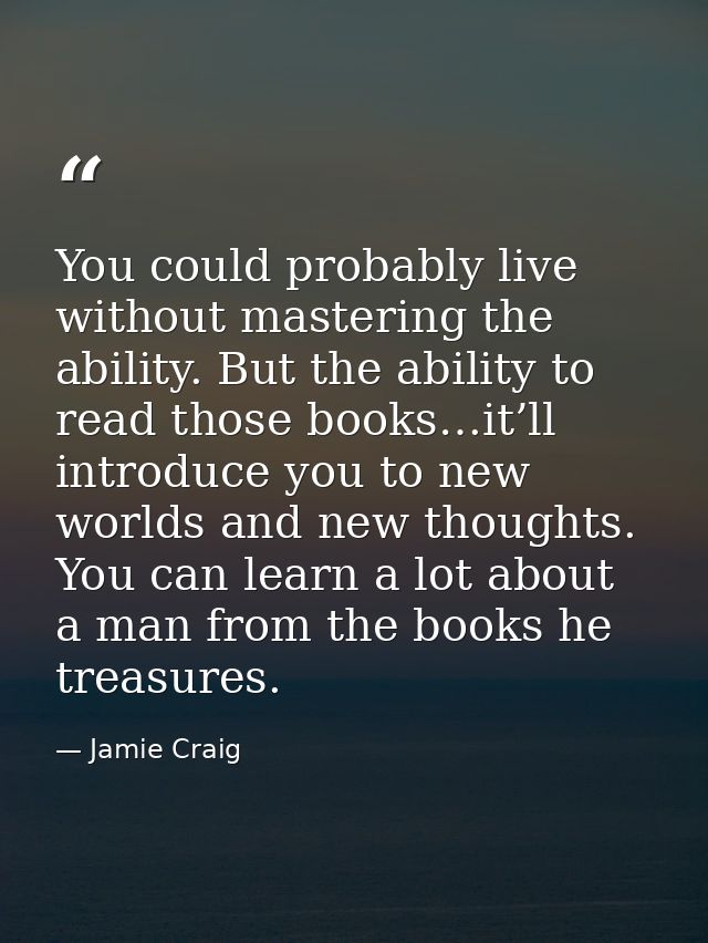 You could probably live without mastering the ability. But the ability to read those books…it’ll introduce you to new wo — Jamie Craig