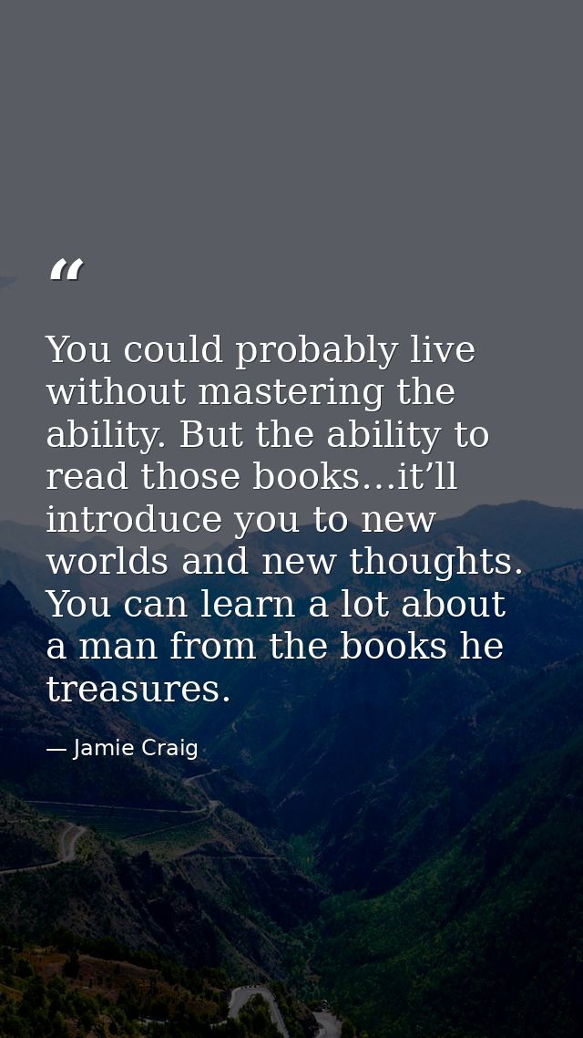 You could probably live without mastering the ability. But the ability to read those books…it’ll introduce you to new wo — Jamie Craig