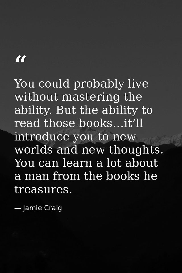 You could probably live without mastering the ability. But the ability to read those books…it’ll introduce you to new wo — Jamie Craig