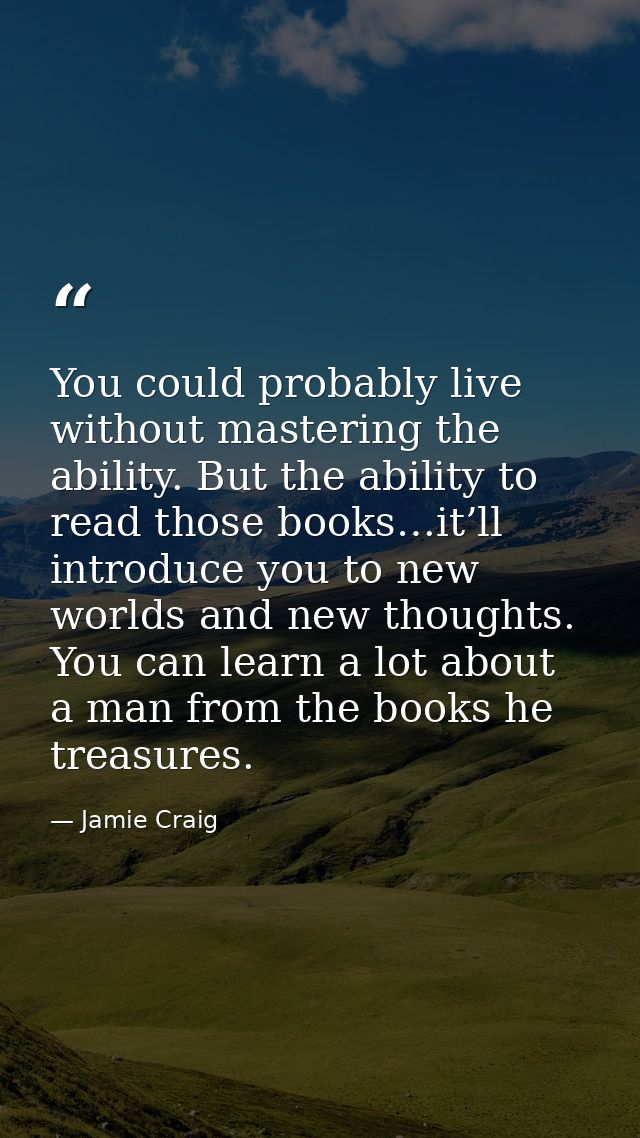 You could probably live without mastering the ability. But the ability to read those books…it’ll introduce you to new wo — Jamie Craig