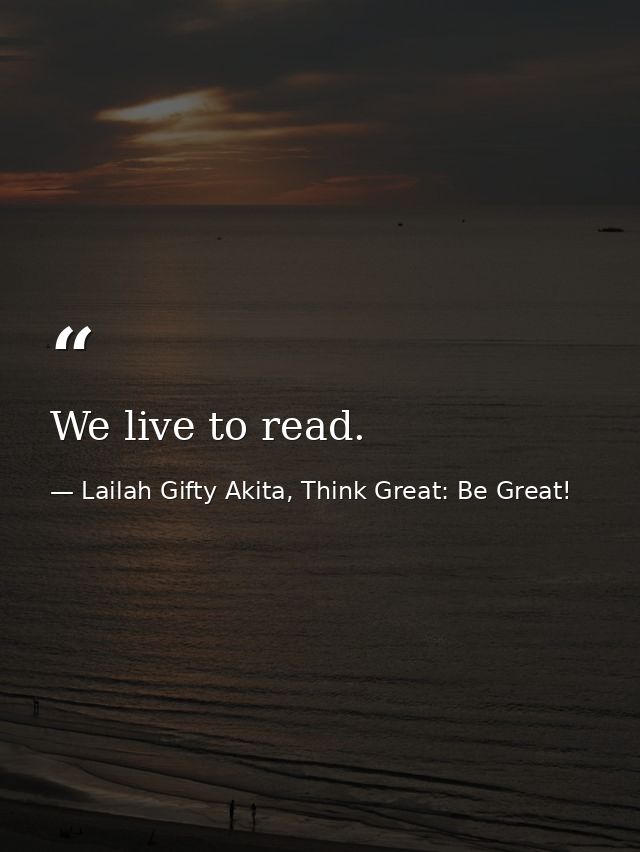 We live to read. — Lailah Gifty Akita, Think Great: Be Great!