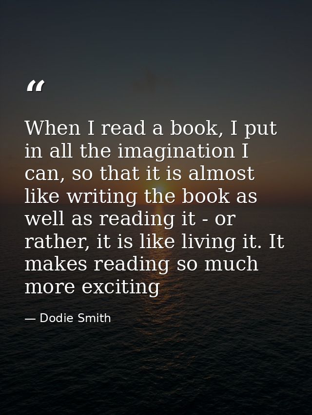 When I read a book, I put in all the imagination I can, so that it is almost like writing the book as well as reading it — Dodie Smith