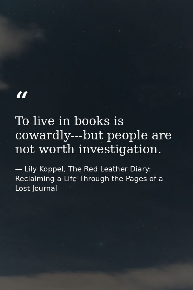 To live in books is cowardly---but people are not worth investigation. — Lily Koppel, The Red Leather Diary: Reclaiming a Life Through the Pages of a Lost Journal