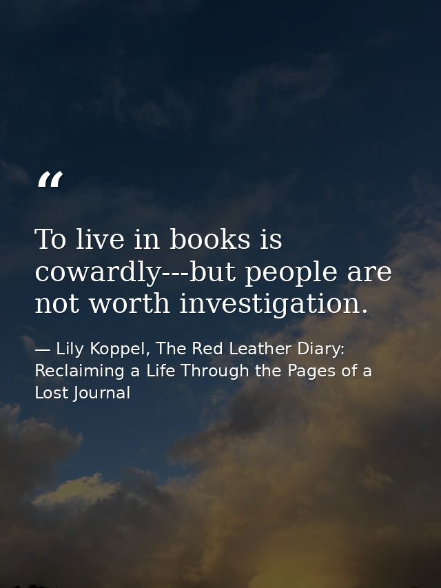To live in books is cowardly---but people are not worth investigation. — Lily Koppel, The Red Leather Diary: Reclaiming a Life Through the Pages of a Lost Journal