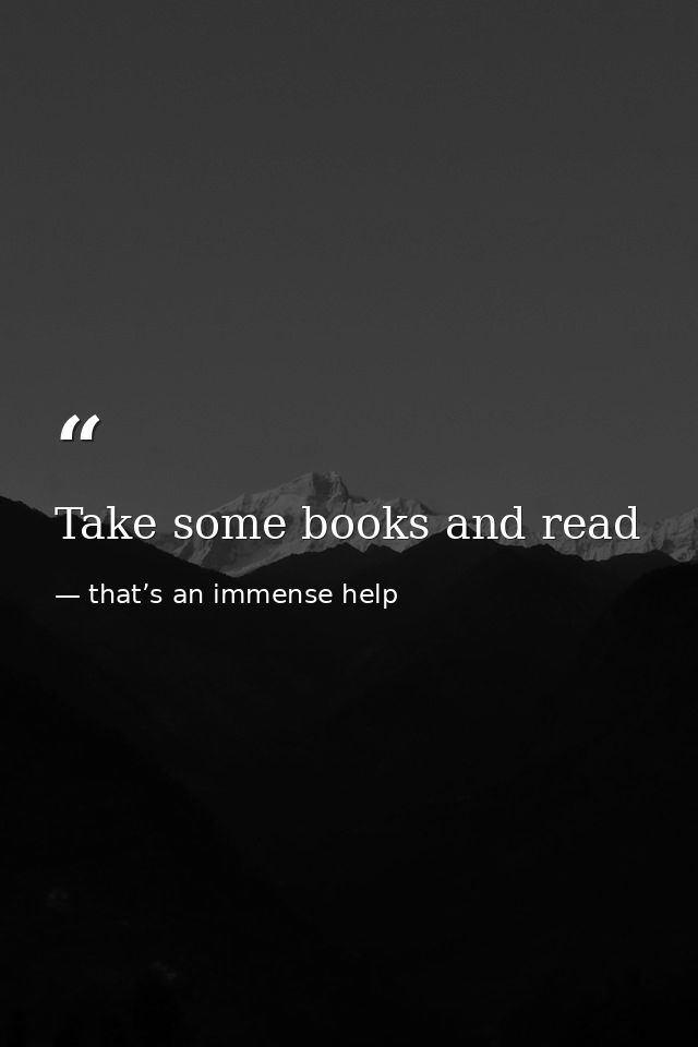 Take some books and read — that’s an immense help