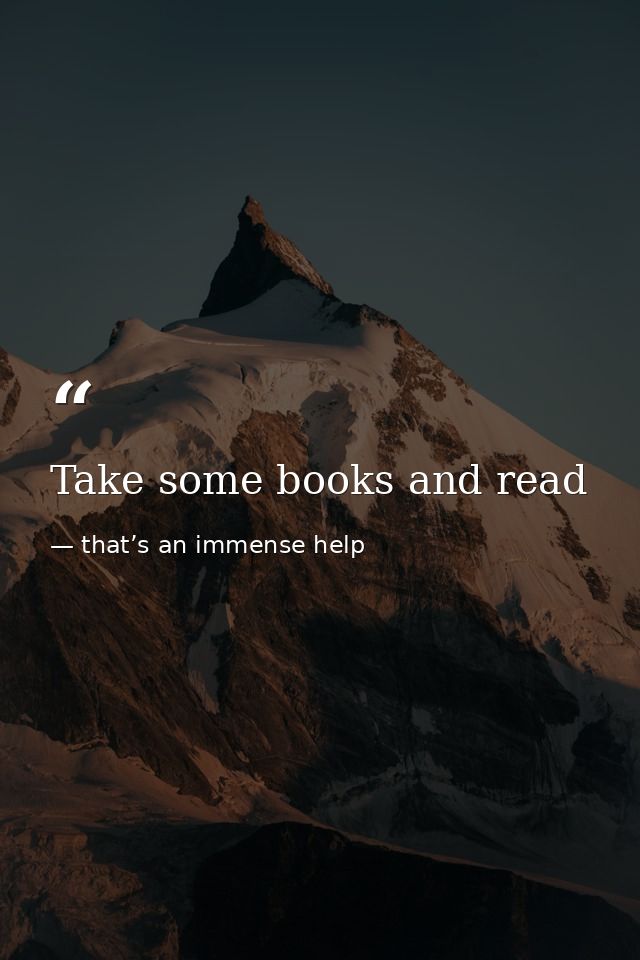 Take some books and read — that’s an immense help