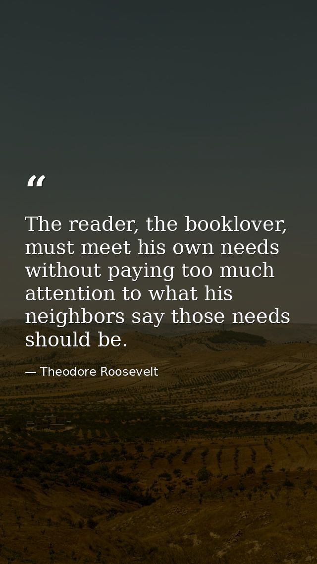 The reader, the booklover, must meet his own needs without paying too much attention to what his neighbors say those nee — Theodore Roosevelt