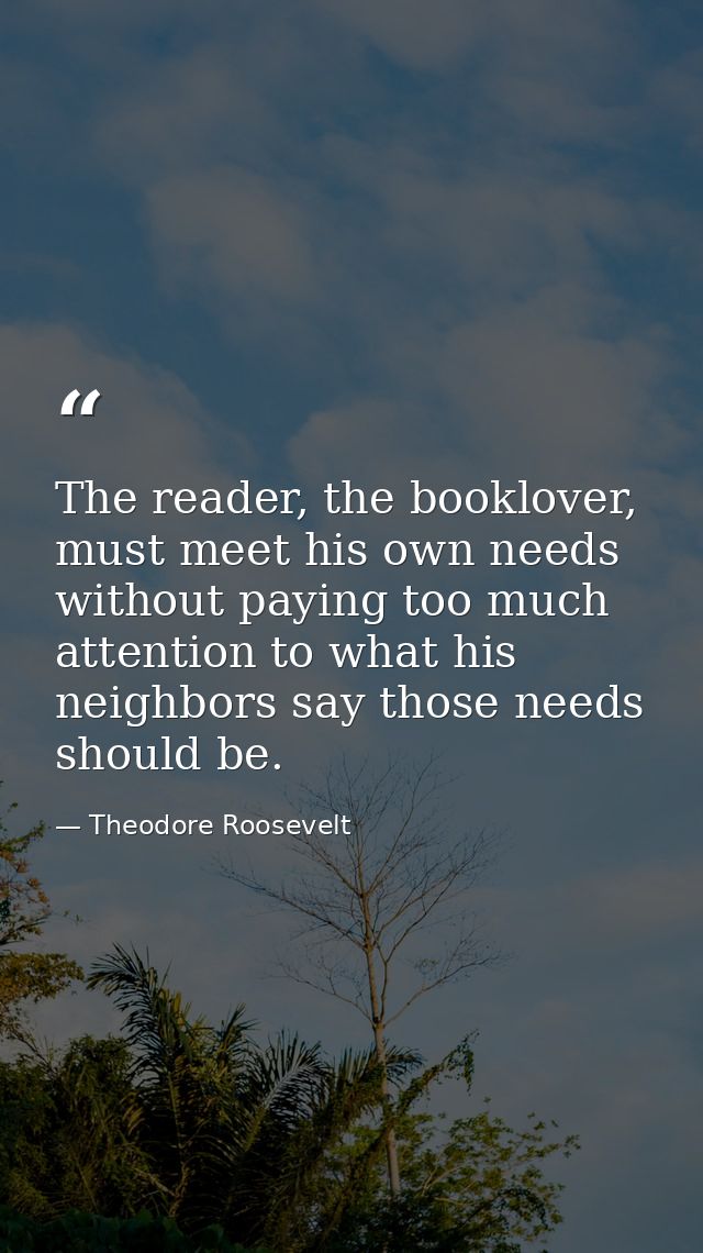 The reader, the booklover, must meet his own needs without paying too much attention to what his neighbors say those nee — Theodore Roosevelt