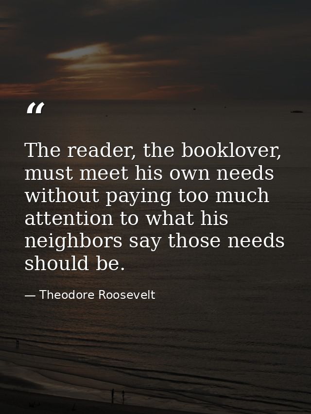 The reader, the booklover, must meet his own needs without paying too much attention to what his neighbors say those nee — Theodore Roosevelt