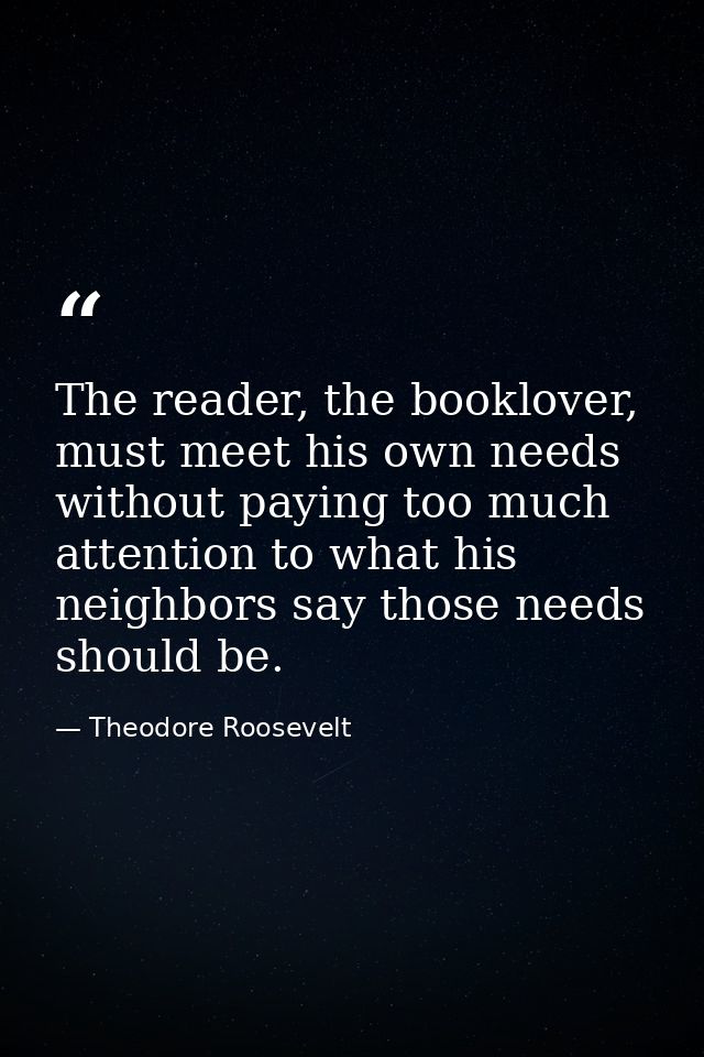 The reader, the booklover, must meet his own needs without paying too much attention to what his neighbors say those nee — Theodore Roosevelt
