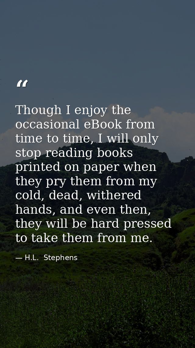 Though I enjoy the occasional eBook from time to time, I will only stop reading books printed on paper when they pry the — H.L.  Stephens