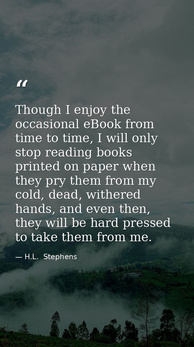 Though I enjoy the occasional eBook from time to time, I will only stop reading books printed on paper when they pry the — H.L.  Stephens