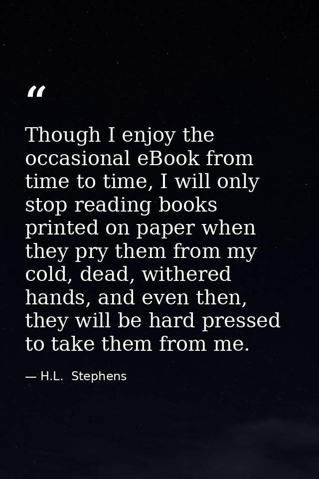 Though I enjoy the occasional eBook from time to time, I will only stop reading books printed on paper when they pry the — H.L.  Stephens