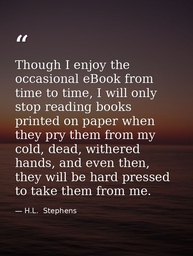 Though I enjoy the occasional eBook from time to time, I will only stop reading books printed on paper when they pry the — H.L.  Stephens