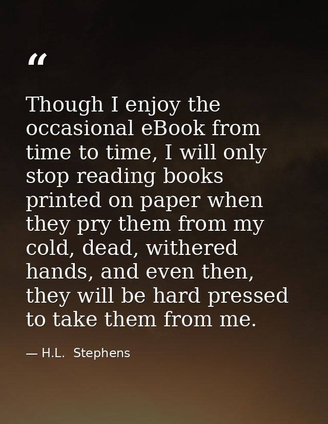 Though I enjoy the occasional eBook from time to time, I will only stop reading books printed on paper when they pry the — H.L.  Stephens