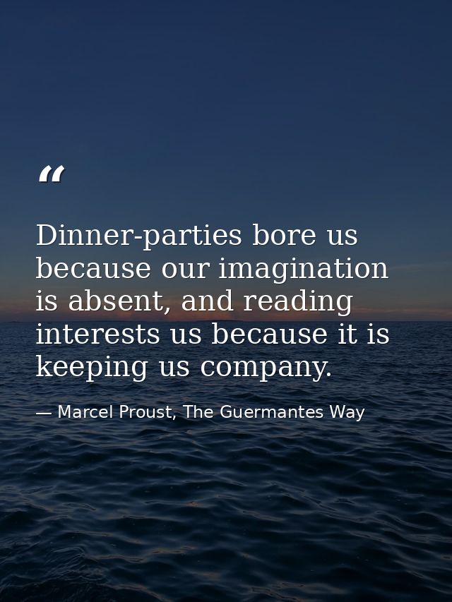 Dinner-parties bore us because our imagination is absent, and reading interests us because it is keeping us company. — Marcel Proust, The Guermantes Way